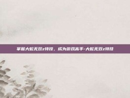 掌握大蛇无双z特技，成为游戏高手-大蛇无双z特技