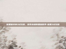 暗黑破坏神3试玩版，探索未知的黑暗世界-暗黑3试玩版