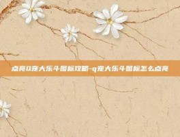 点亮Q宠大乐斗图标攻略-q宠大乐斗图标怎么点亮