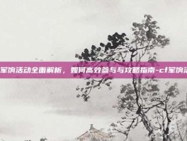 CF军饷活动全面解析，如何高效参与与攻略指南-cf军饷活动