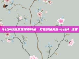 斗战神炼器系统深度解析，打造最强武器-斗战神 炼器