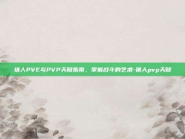 猎人PVE与PVP天赋指南，掌握战斗的艺术-猎人pvp天赋