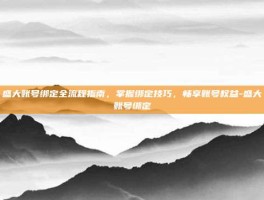 盛大账号绑定全流程指南，掌握绑定技巧，畅享账号权益-盛大账号绑定