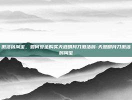 激活码淘宝，如何安全购买天涯明月刀激活码-天涯明月刀激活码淘宝