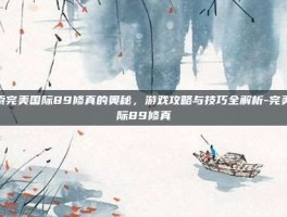 探索完美国际89修真的奥秘，游戏攻略与技巧全解析-完美国际89修真