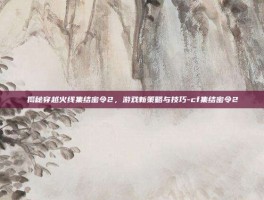 揭秘穿越火线集结密令2，游戏新策略与技巧-cf集结密令2