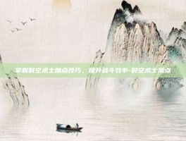掌握时空术士加点技巧，提升战斗效率-时空术士加点