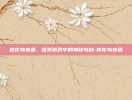 桃花岛奇遇，探索游戏中的神秘岛屿-桃花岛奇遇