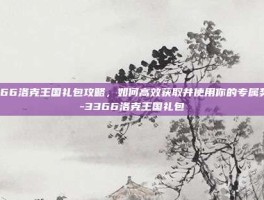 3366洛克王国礼包攻略，如何高效获取并使用你的专属奖励-3366洛克王国礼包