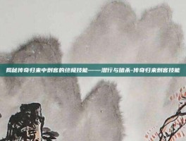 揭秘传奇归来中刺客的终极技能——潜行与暗杀-传奇归来刺客技能