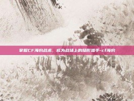 掌握CF海豹战术，成为战场上的隐形猎手-cf海豹