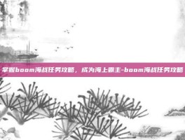 掌握boom海战任务攻略，成为海上霸主-boom海战任务攻略