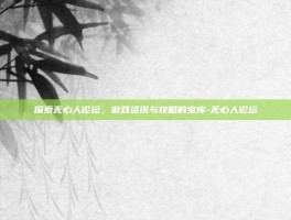 探索无心人论坛，游戏资讯与攻略的宝库-无心人论坛