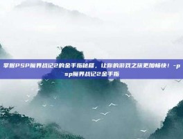 掌握PSP魔界战记2的金手指秘籍，让你的游戏之旅更加畅快！-psp魔界战记2金手指