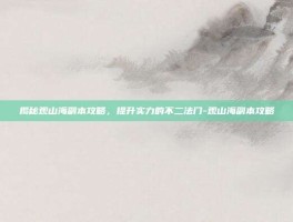 揭秘观山海副本攻略，提升实力的不二法门-观山海副本攻略