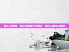 摩尔庄园地图，藏在像素里的记忆地图，摩尔庄园的浪漫叙事
