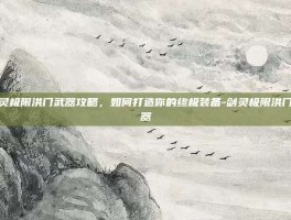 剑灵极限洪门武器攻略，如何打造你的终极装备-剑灵极限洪门武器