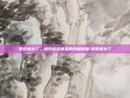 娃娃机补丁，提升游戏体验的终极秘籍-娃娃机补丁