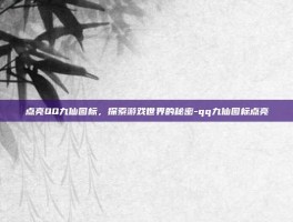 点亮QQ九仙图标，探索游戏世界的秘密-qq九仙图标点亮