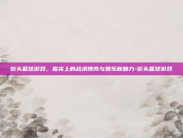街头篮球游戏，指尖上的战术博弈与娱乐新魅力-街头篮球游戏
