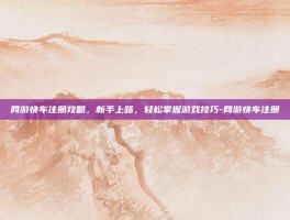 网游快车注册攻略，新手上路，轻松掌握游戏技巧-网游快车注册