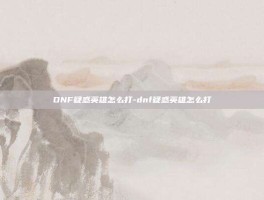 DNF疑惑英雄怎么打-dnf疑惑英雄怎么打