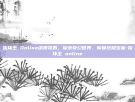 指环王 Online深度攻略，探索奇幻世界，解锁终极宝藏-指环王 online