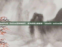 掌握NBA2K Online双转身技巧，成为球场上的赢家！-nba2k online双转身