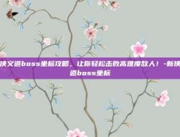 新侠义道boss坐标攻略，让你轻松击败高难度敌人！-新侠义道boss坐标