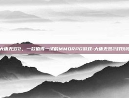 大唐无双2，一款值得一试的MMORPG游戏-大唐无双2好玩吗