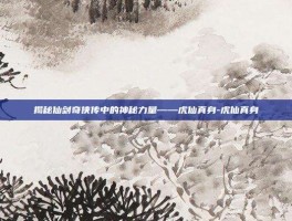 揭秘仙剑奇侠传中的神秘力量——虎仙真身-虎仙真身