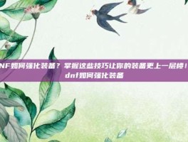 DNF如何强化装备？掌握这些技巧让你的装备更上一层楼！-dnf如何强化装备