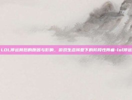 LOL停运背后的原因与影响，游戏生态转型下的阶段性阵痛-lol停运