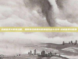 战机世界火箭弹攻略，如何有效使用火箭弹提升战斗效率-战机世界火箭弹