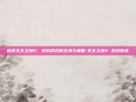探索无主之地2，游戏命名的艺术与策略-无主之地2 命名游戏