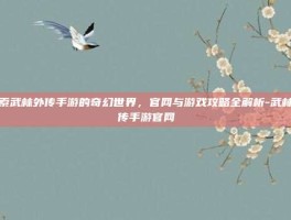 探索武林外传手游的奇幻世界，官网与游戏攻略全解析-武林外传手游官网