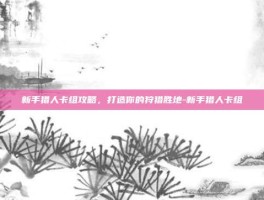 新手猎人卡组攻略，打造你的狩猎胜地-新手猎人卡组