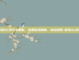 澄海3C技巧全解析，掌握游戏精髓，轻松取胜-澄海3c技巧