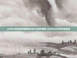 12月6日游戏停服原因分析与应对策略-12月6日游戏停服原因