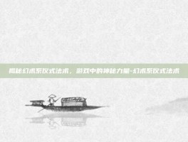 揭秘幻术系仪式法术，游戏中的神秘力量-幻术系仪式法术