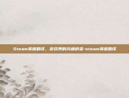 Steam英语翻译，游戏界的沟通桥梁-steam英语翻译