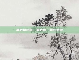 黑石塔地图，黑石塔·藏梦地图