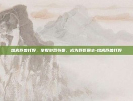 熔岩巨兽打野，掌握游戏节奏，成为野区霸主-熔岩巨兽打野