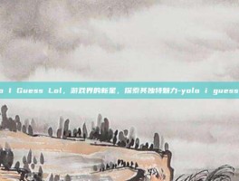 Yolo I Guess Lol，游戏界的新星，探索其独特魅力-yolo i guess lol