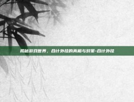 揭秘游戏世界，合计外挂的真相与对策-合计外挂