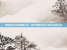 揭秘抉择之沼的神秘入口，新手攻略与技巧-抉择之沼怎么进