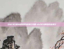 DNF85版本刷图职业排行攻略-dnf85刷图职业排行