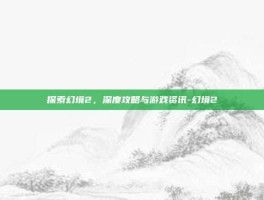 探索幻境2，深度攻略与游戏资讯-幻境2