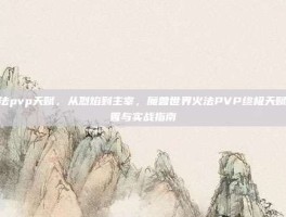 火法pvp天赋，从烈焰到主宰，魔兽世界火法PVP终极天赋配置与实战指南