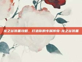 龙之谷装备攻略，打造你的专属传奇-龙之谷装备